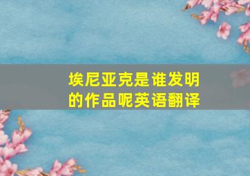 埃尼亚克是谁发明的作品呢英语翻译