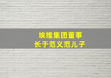 埃维集团董事长于范义范儿子