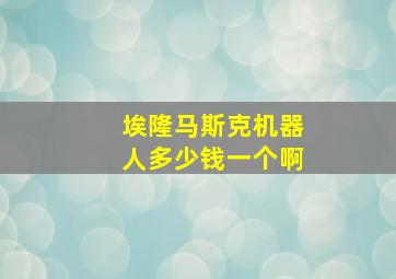 埃隆马斯克机器人多少钱一个啊