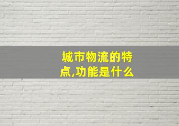 城市物流的特点,功能是什么