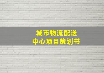 城市物流配送中心项目策划书