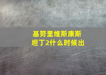 基努里维斯康斯坦丁2什么时候出