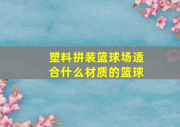 塑料拼装篮球场适合什么材质的篮球