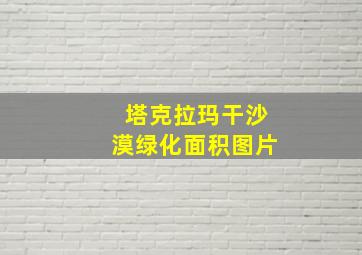 塔克拉玛干沙漠绿化面积图片