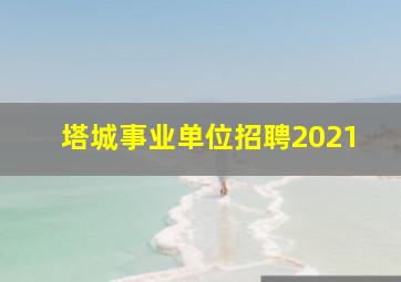 塔城事业单位招聘2021