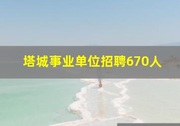 塔城事业单位招聘670人