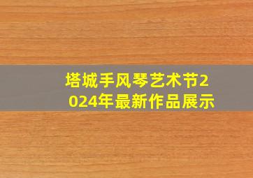 塔城手风琴艺术节2024年最新作品展示