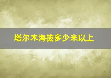 塔尔木海拔多少米以上