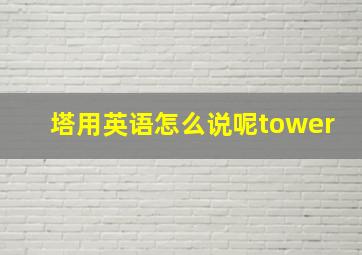 塔用英语怎么说呢tower