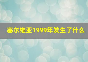 塞尔维亚1999年发生了什么