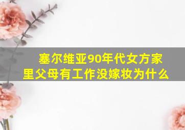 塞尔维亚90年代女方家里父母有工作没嫁妆为什么