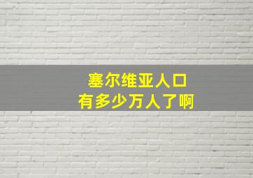 塞尔维亚人口有多少万人了啊