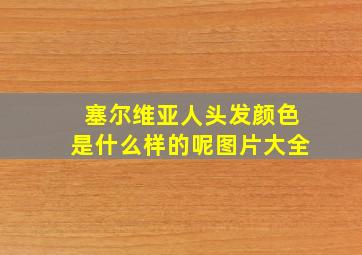 塞尔维亚人头发颜色是什么样的呢图片大全