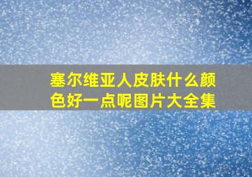 塞尔维亚人皮肤什么颜色好一点呢图片大全集