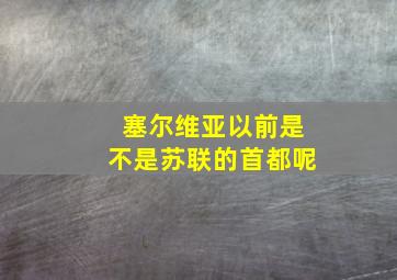 塞尔维亚以前是不是苏联的首都呢