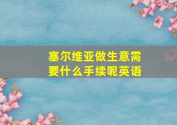 塞尔维亚做生意需要什么手续呢英语