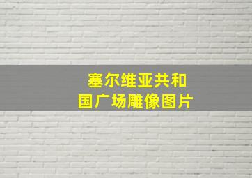 塞尔维亚共和国广场雕像图片