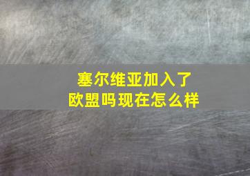 塞尔维亚加入了欧盟吗现在怎么样