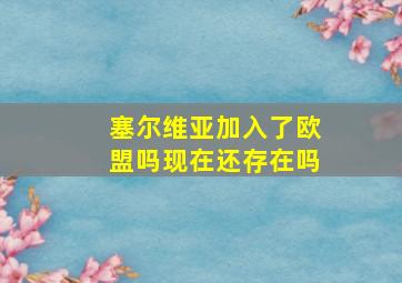 塞尔维亚加入了欧盟吗现在还存在吗