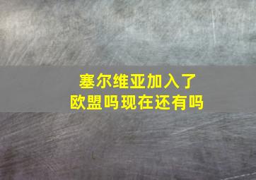 塞尔维亚加入了欧盟吗现在还有吗