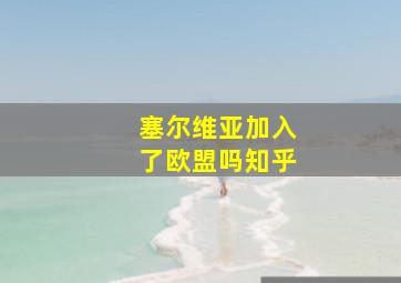 塞尔维亚加入了欧盟吗知乎