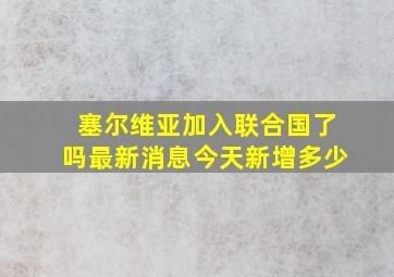 塞尔维亚加入联合国了吗最新消息今天新增多少