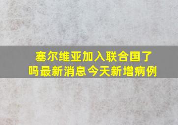 塞尔维亚加入联合国了吗最新消息今天新增病例