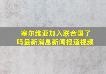 塞尔维亚加入联合国了吗最新消息新闻报道视频