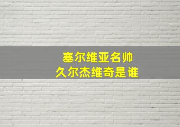 塞尔维亚名帅久尔杰维奇是谁