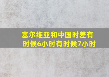 塞尔维亚和中国时差有时候6小时有时候7小时