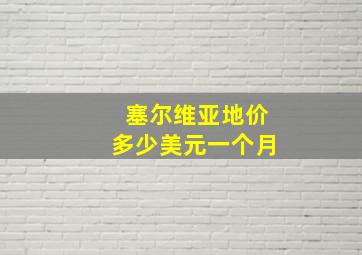 塞尔维亚地价多少美元一个月