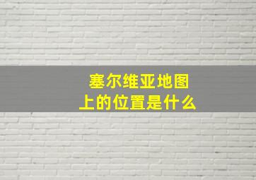 塞尔维亚地图上的位置是什么