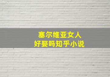 塞尔维亚女人好娶吗知乎小说