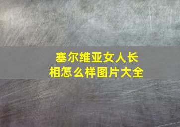 塞尔维亚女人长相怎么样图片大全