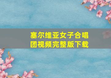 塞尔维亚女子合唱团视频完整版下载