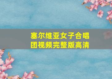 塞尔维亚女子合唱团视频完整版高清