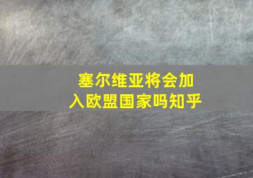 塞尔维亚将会加入欧盟国家吗知乎