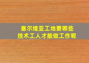 塞尔维亚工地要哪些技术工人才能做工作呢