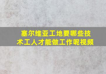 塞尔维亚工地要哪些技术工人才能做工作呢视频