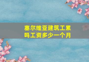 塞尔维亚建筑工累吗工资多少一个月