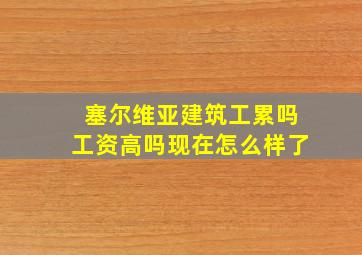 塞尔维亚建筑工累吗工资高吗现在怎么样了