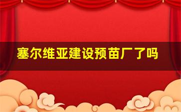 塞尔维亚建设预苗厂了吗