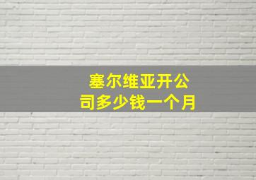 塞尔维亚开公司多少钱一个月