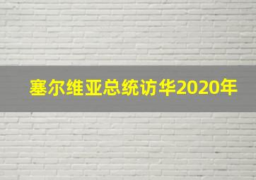 塞尔维亚总统访华2020年