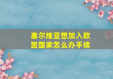 塞尔维亚想加入欧盟国家怎么办手续