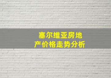 塞尔维亚房地产价格走势分析