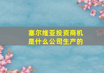 塞尔维亚投资商机是什么公司生产的