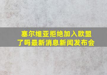 塞尔维亚拒绝加入欧盟了吗最新消息新闻发布会