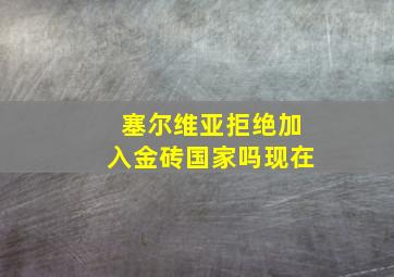 塞尔维亚拒绝加入金砖国家吗现在