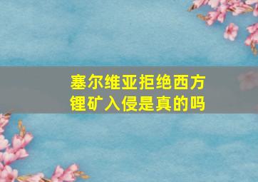 塞尔维亚拒绝西方锂矿入侵是真的吗